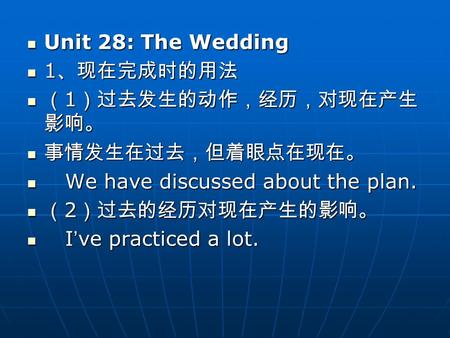 Unit 28: The Wedding Unit 28: The Wedding 1 、现在完成时的用法 1 、现在完成时的用法 （ 1 ）过去发生的动作，经历，对现在产生 影响。 （ 1 ）过去发生的动作，经历，对现在产生 影响。 事情发生在过去，但着眼点在现在。 事情发生在过去，但着眼点在现在。