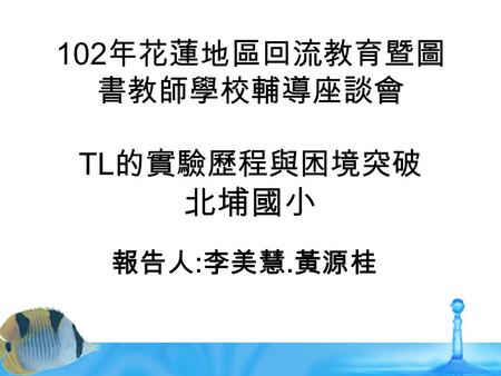 102 年花蓮地區回流教育暨圖 書教師學校輔導座談會 TL 的實驗歷程與困境突破 北埔國小 報告人 : 李美慧. 黃源桂.