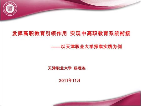 天津职业大学 杨理连 2011 年 11 月 发挥高职教育引领作用 实现中高职教育系统衔接 —— 以天津职业大学探索实践为例.