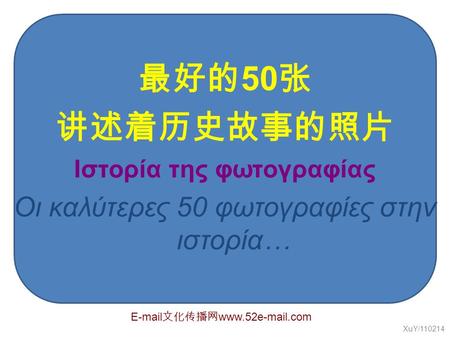 最好的 50 张 讲述着历史故事的照片 Ιστορία της φωτογραφίας Οι καλύτερες 50 φωτογραφίες στην ιστορία… XuY/110214 E-mail 文化传播网 www.52e-mail.com.