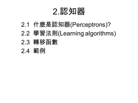 2. 認知器 2.1 什麼是認知器 (Perceptrons)? 2.2 學習法則 (Learning algorithms) 2.3 轉移函數 2.4 範例.