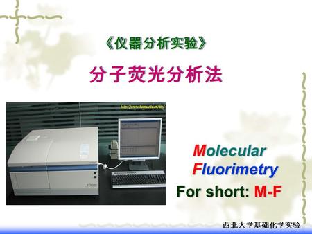 西北大学基础化学实验 《仪器分析实验》 分子荧光分析法 《仪器分析实验》 分子荧光分析法 Molecular Fluorimetry For short: M-F Molecular Fluorimetry For short: M-F.