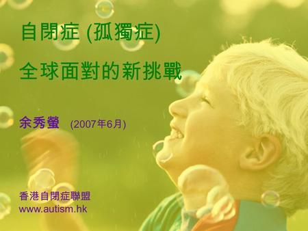 自閉症 ( 孤獨症 ) 全球面對的新挑戰 余秀螢 (2007 年 6 月 ) 香港自閉症聯盟 www.autism.hk.