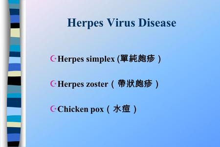 Herpes Virus Disease  Herpes simplex ( 單純皰疹） ZHerpes zoster （帶狀皰疹） ZChicken pox （水痘）