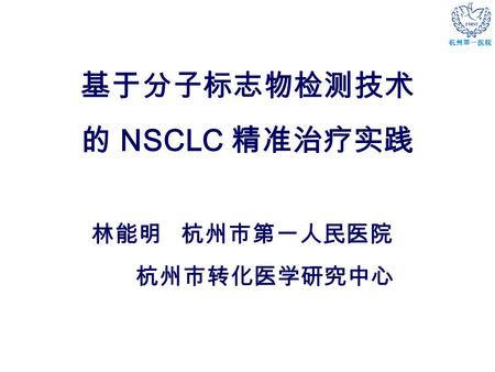 杭州第一医院 基于分子标志物检测技术 的 NSCLC 精准治疗实践 林能明 杭州市第一人民医院 杭州市转化医学研究中心.
