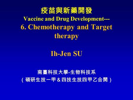 疫苗與新藥開發 Vaccine and Drug Development--- 6. Chemotherapy and Target therapy Ih-Jen SU 南臺科技大學 - 生物科技系 （碩研生技一甲＆四技生技四甲乙合開）