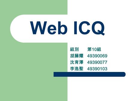 Web ICQ 組別 第 10 組 胡藤耀 49390069 沈育澤 49390077 李逸聖 49390103.
