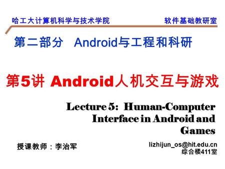 哈工大计算机科学与技术学院软件基础教研室 第二部分 Android 与工程和科研 授课教师：李治军 综合楼 411 室 第 5 讲 Android 人机交互与游戏 Lecture 5: Human-Computer Interface in Android.
