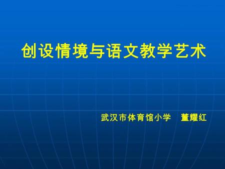 创设情境与语文教学艺术 武汉市体育馆小学 董耀红 创设情境的教学，会使我们的 课堂更鲜活，更有趣，更生活， 更亲切。它能充分激发学生的好 奇心、求知欲，充分调动学生的 积极思维，设法让学生带着好奇 的、身临其境的状态进入文本， 去游览那片新的天地。更重要的 是，能充分地调动学生的情感， 使其披文入情入境。