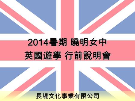 長堤文化事業有限公司 2014 暑期 曉明女中 英國遊學 行前說明會 英國遊學 行前說明會. 文 件文 件 舊資料袋 ( 舊護照、剩餘文件 ) 行李吊牌 (A- ) 、行李束帶 家長留底 ( 航班時刻表 / 飯店資訊 / 時差表 / 日程表 ) 遊學生活手冊 長堤團服 T-shirt 緊急醫療授權書.