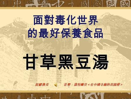 面對毒化世界 的最好保養食品 甘草黑豆湯 按鍵換頁 音樂：凱特爾貝＜在中國寺廟的花園裡＞ 最近，你一定嚇壞了吧？