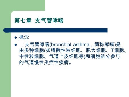 第七章 支气管哮喘 概念 支气管哮喘 (bronchial asthma ，简称哮喘 ) 是 由多种细胞 ( 如嗜酸性粒细胞、肥大细胞、 T 细胞、 中性粒细胞、气道上皮细胞等 ) 和细胞组分参与 的气道慢性炎症性疾病。