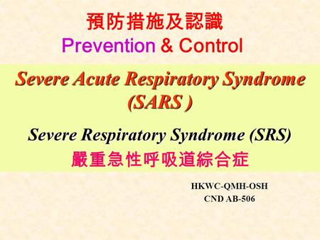 預防措施及認識 Prevention & Control HKWC-QMH-OSH CND AB-506 Severe Acute Respiratory Syndrome (SARS ) Severe Respiratory Syndrome (SRS) 嚴重急性呼吸道綜合症.