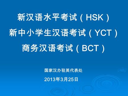 新汉语水平考试（ HSK ） 新中小学生汉语考试（ YCT ） 商务汉语考试（ BCT ） 2013 年 3 月 25 日 国家汉办驻英代表处.