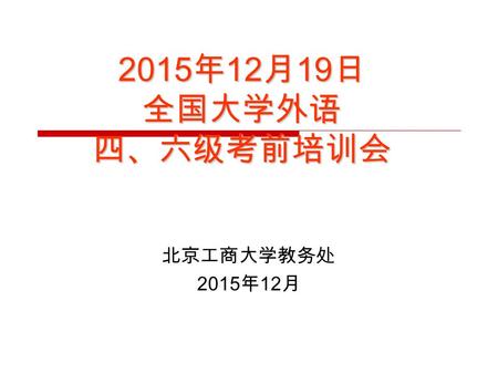 2015 年 12 月 19 日 全国大学外语 四、六级考前培训会 北京工商大学教务处 2015 年 12 月.