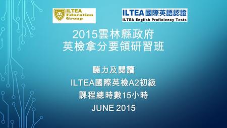2015雲林縣政府 英檢拿分要領研習班 聽力及閱讀 ILTEA國際英檢A2初級 課程總時數15小時 JUNE 2015.