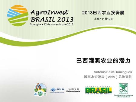 AgroInvest BRASIL 2013 Shanghai  12 de novembro de 2013 巴西灌溉农业的潜力 Antonio Felix Domingues 国家水资源局（ ANA ）总协调员 2013 巴西农业投资展 上海  11 月 12 日.