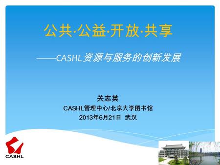 公共 · 公益 · 开放 · 共享 ——CASHL 资源与服务的创新发展 关志英 CASHL 管理中心 / 北京大学图书馆 2013 年 6 月 21 日 武汉.