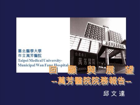 臺北醫學大學 市立萬芳醫院 Taipei Medical University- Municipal Wan Fang Hospital 回顧與展望 -- 萬芳醫院院務報告 -- 回顧與展望 邱 文 達邱 文 達.