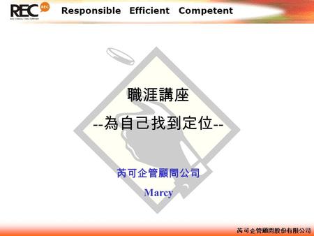 芮可企管顧問股份有限公司 Responsible Efficient Competent 職涯講座 -- 為自己找到定位 -- 芮可企管顧問公司 Marcy.