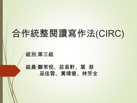 合作統整閱讀寫作法 (CIRC) 組別 : 第三組 組員 : 鄭常悅、莊易軒、葉 慈 巫佳蓉、黃靖瑩、林芳全.