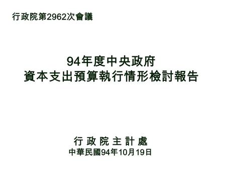 94 年度中央政府 資本支出預算執行情形檢討報告 行 政 院 主 計 處 中華民國 94 年 10 月 19 日 行政院第 2962 次會議.