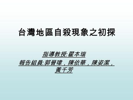 台灣地區自殺現象之初探 指導教授 : 翟本瑞 報告組員 : 郭晉瑋，陳依華，陳姿潔， 黃千芳. 自殺是社會問題 臺灣政經情勢動盪不安，社會大環境惡劣， 失業率節節上升，最新一波自殺潮有如瘟 疫般蔓延開來。根據衛生署統計發現，近 三年來「 自 殺 」已擠入國人十大死因之列， 每年平均超過二千人自殺死亡，除了老人.