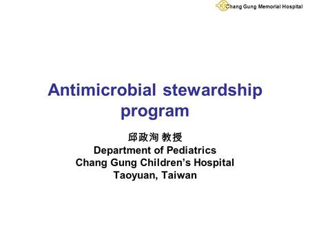 Chang Gung Memorial Hospital Antimicrobial stewardship program 邱政洵 教授 Department of Pediatrics Chang Gung Children’s Hospital Taoyuan, Taiwan.
