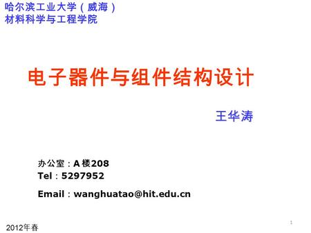1 电子器件与组件结构设计 王华涛 王华涛 办公室： A 楼 208 Tel ： 5297952  ： 哈尔滨工业大学（威海） 材料科学与工程学院 2012 年春.