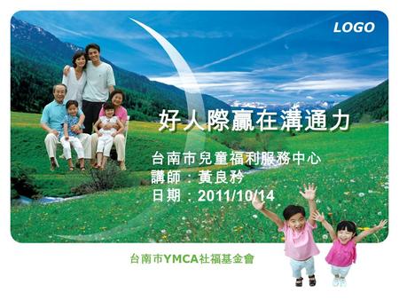LOGO 好人際贏在溝通力 台南市 YMCA 社福基金會 台南市兒童福利服務中心 講師：黃良矜 日期： 2011/10/14.