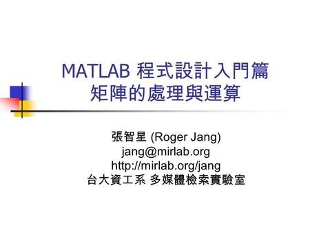 MATLAB 程式設計入門篇 矩陣的處理與運算 張智星 (Roger Jang)  台大資工系 多媒體檢索實驗室.