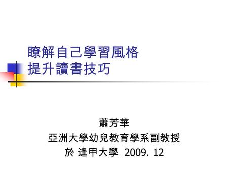 瞭解自己學習風格 提升讀書技巧 蕭芳華 亞洲大學幼兒教育學系副教授 於 逢甲大學 2009. 12.