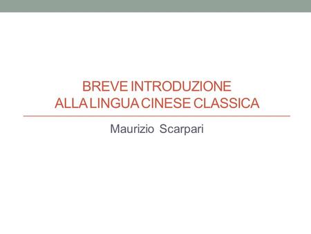 BREVE INTRODUZIONE ALLA LINGUA CINESE CLASSICA Maurizio Scarpari.