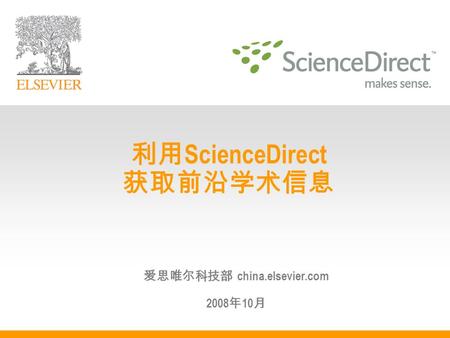 利用 ScienceDirect 获取前沿学术信息 爱思唯尔科技部 china.elsevier.com 2008 年 10 月.