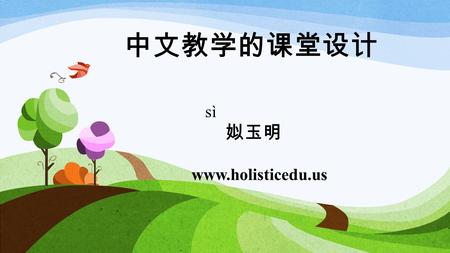 中文教学的课堂设计 sì 姒玉明 www.holisticedu.us. 我们要开始教别人，同时也开始学习。 对象：外国人儿童或青少年 内容：语言 方法：引导 目的：知识的传授 + 灵魂的铸造 挑战：做他们的 mentor ，和他们一同成为爱 学、爱问的人。