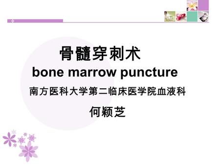 骨髓穿刺术 bone marrow puncture 南方医科大学第二临床医学院血液科 何颖芝. 骨髓的概念 骨髓 骨髓是存在于长骨 （如肱骨、股骨） 骨髓腔、扁平骨 （如胸骨、肋骨） 和不规则骨 （髂骨、脊椎骨等） 的松质骨间网眼中的 一种海绵状的组织。 骨髓不仅是造血器官， 也是重要的免疫器官。