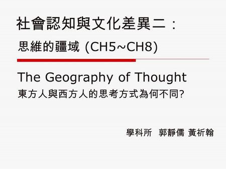 思維的疆域 (CH5~CH8) The Geography of Thought 東方人與西方人的思考方式為何不同 ? 學科所 郭靜儒 黃祈翰 社會認知與文化差異二：
