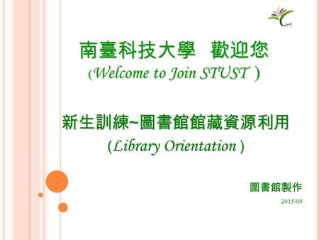 新生訓練 ~ 圖書館館藏資源利用 ( Library Orientation ) 南臺科技大學 歡迎您 ( Welcome to Join STUST ) 圖書館製作 2015/09.