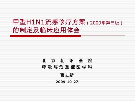 甲型 H1N1 流感诊疗方案 （ 2009 年第三版） 的制定及临床应用体会 北京朝阳医院 呼吸与危重症医学科 曹志新 2009-10-27.