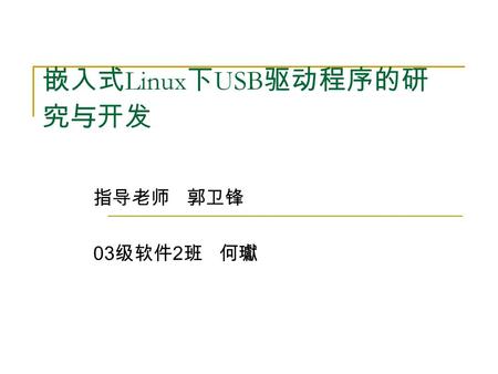 嵌入式 Linux 下 USB 驱动程序的研 究与开发 指导老师 郭卫锋 03 级软件 2 班 何瓛.