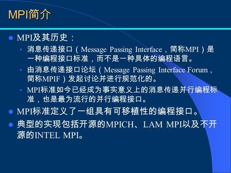 MPI 简介 MPI 及其历史： 消息传递接口（ Message Passing Interface ，简称 MPI ）是 一种编程接口标准，而不是一种具体的编程语言。 由消息传递接口论坛（ Message Passing Interface Forum ， 简称 MPIF ）发起讨论并进行规范化的。