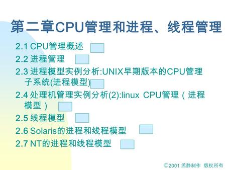 © 2001 孟静制作 版权所有 第二章 CPU 管理和进程、线程管理 2.1 CPU 管理概述 2.2 进程管理 2.3 进程模型实例分析 :UNIX 早期版本的 CPU 管理 子系统 ( 进程模型 ) 2.4 处理机管理实例分析 (2):linux CPU 管理（进程 模型） 2.5 线程模型.