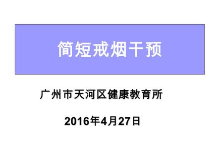 简短戒烟干预 广州市天河区健康教育所 2016 年 4 月 27 日 2016 年 4 月 27 日.