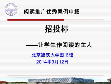 招投标 —— 让学生作阅读的主人 北京建筑大学图书馆 2014 年 9 月 12 日 阅读推广优秀案例申报.