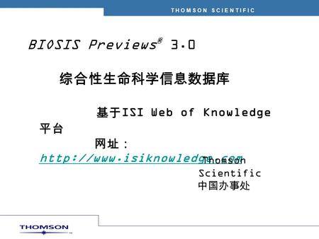 T H O M S O N S C I E N T I F I C BIOSIS Previews ® 3.0 综合性生命科学信息数据库 基于 ISI Web of Knowledge 平台 网址：