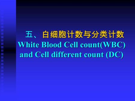 白细胞计数与分类计数 White Blood Cell count(WBC) and Cell different count (DC) 五、白细胞计数与分类计数 White Blood Cell count(WBC) and Cell different count (DC)