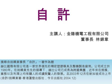 主講人：金陽機電工程有限公司 董事長 林錦章 摘錄自姚曉東學長『自許』一著作為題 赫比國際有限公司是一家世界領先的精密塑膠模具及整機製造廠商。公司成立於 1980 年。在姚曉東先生的領導下，赫比公司已成長為跨國集團，近年來在規模、 業務以及利潤上均有驕人的成績與驚人的發展。且 2003 年 12 月在新加坡成功上市.