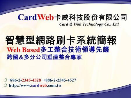 1 CardWeb 卡威科技股份有限公司 Web Based 多工整合技術領導先趨 跨國 & 多分公司垂直整合專家 ¦+886-2-2345-4528 +886-2-2345-4527 ¦  智慧型網路刷卡系統簡報 Card & Web Technology.
