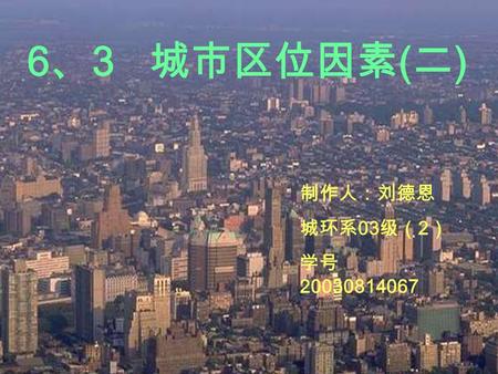 6 、 3 城市区位因素 ( 二 ) 制作人：刘德恩 城环系 03 级（ 2 ） 学号 20030814067.