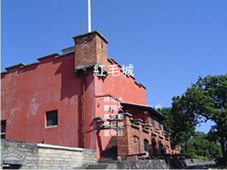 紅毛城 林泓杰 蕭翔文 蔡昊勳 張証期 葉玠廷. 紅毛城，古稱「安東尼堡」，位於台灣新北市 淡水區。最早建城是在 1628 年佔領台灣北部的 西班牙人所興建的聖多明哥城，但後來聖多明 哥城遭到摧毀， 1644 年荷蘭人於聖多明哥城原 址附近予以重建，又命名為「安東尼堡」， 1867 年以後曾經被英國政府長期租用至.